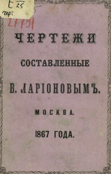 Чертежи, составленные В. Ларионовым. Москва. 1867 года